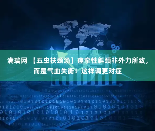 满瑞网 【五虫扶颈汤】痉挛性斜颈非外力所致，而是气血失衡！这样调更对症
