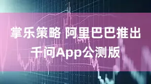 掌乐策略 阿里巴巴推出千问App公测版