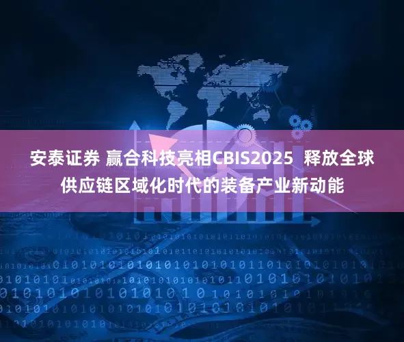 安泰证券 赢合科技亮相CBIS2025  释放全球供应链区域化时代的装备产业新动能