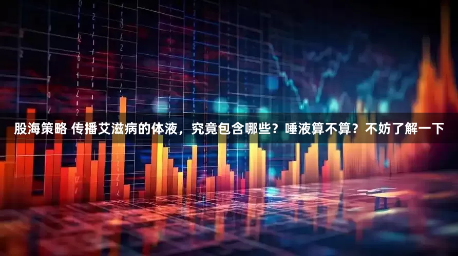 股海策略 传播艾滋病的体液，究竟包含哪些？唾液算不算？不妨了解一下