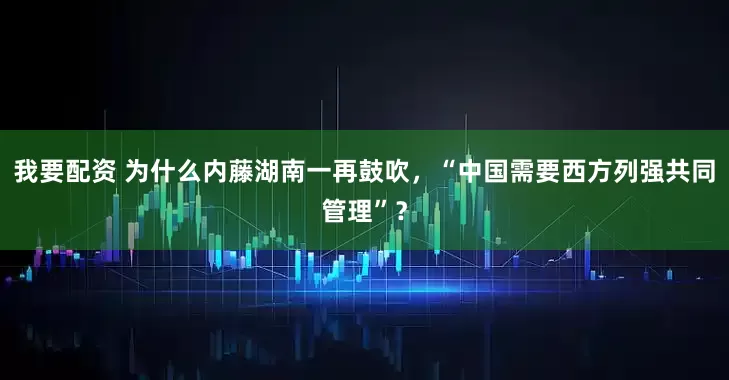 我要配资 为什么内藤湖南一再鼓吹，“中国需要西方列强共同管理”？